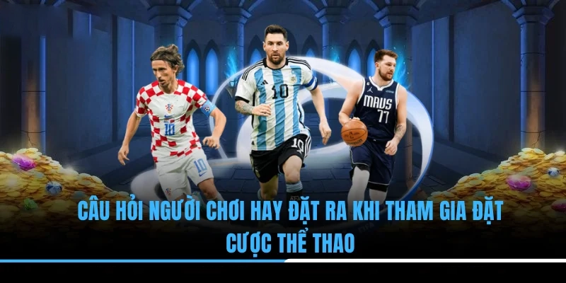 Câu hỏi người chơi hay đặt ra khi tham gia đặt cược thể thao